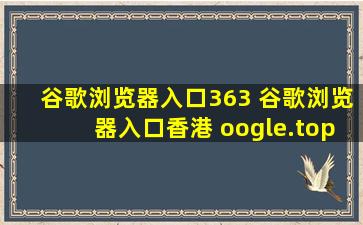 谷歌浏览器入口363 谷歌浏览器入口香港 oogle.top