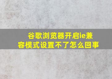 谷歌浏览器开启ie兼容模式设置不了怎么回事