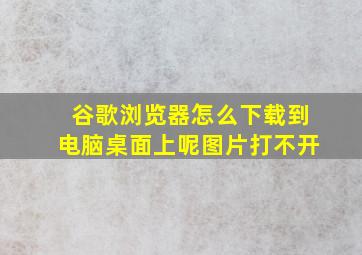 谷歌浏览器怎么下载到电脑桌面上呢图片打不开