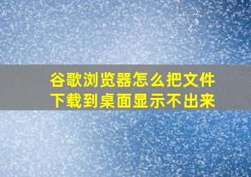 谷歌浏览器怎么把文件下载到桌面显示不出来