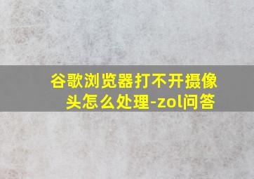 谷歌浏览器打不开摄像头怎么处理-zol问答