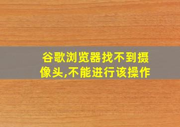 谷歌浏览器找不到摄像头,不能进行该操作