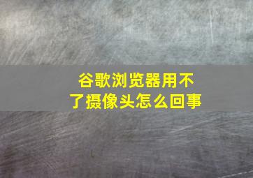 谷歌浏览器用不了摄像头怎么回事