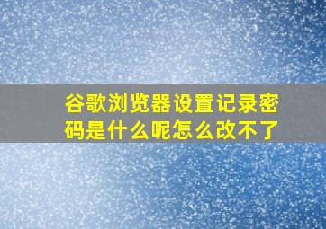 谷歌浏览器设置记录密码是什么呢怎么改不了