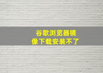 谷歌浏览器镜像下载安装不了