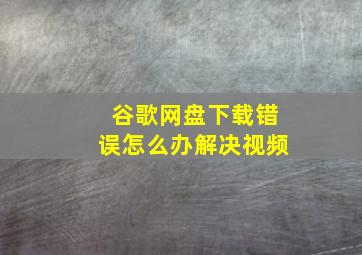 谷歌网盘下载错误怎么办解决视频