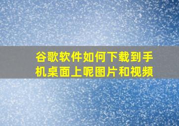 谷歌软件如何下载到手机桌面上呢图片和视频