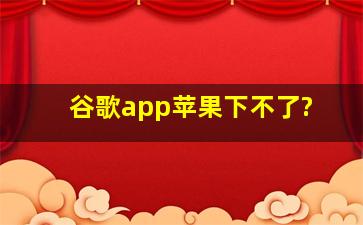 谷歌app苹果下不了?