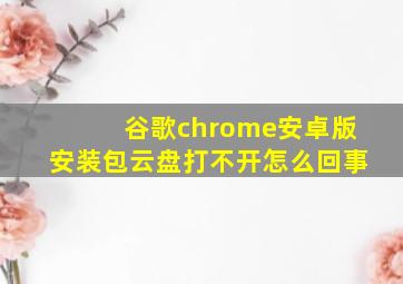 谷歌chrome安卓版安装包云盘打不开怎么回事