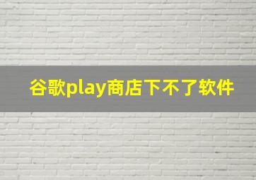 谷歌play商店下不了软件