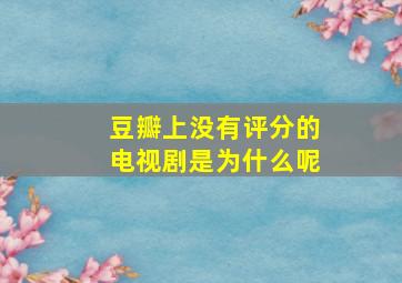 豆瓣上没有评分的电视剧是为什么呢