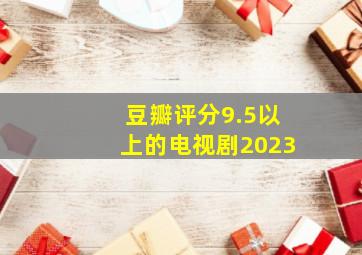 豆瓣评分9.5以上的电视剧2023