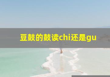 豆鼓的鼓读chi还是gu