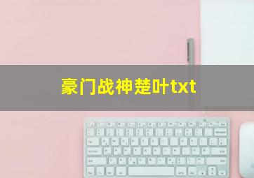 豪门战神楚叶txt