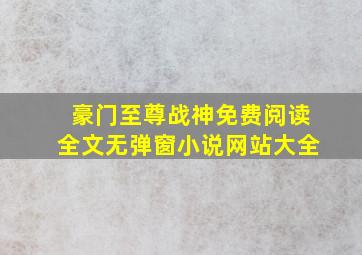 豪门至尊战神免费阅读全文无弹窗小说网站大全