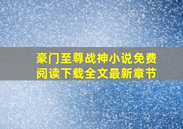 豪门至尊战神小说免费阅读下载全文最新章节