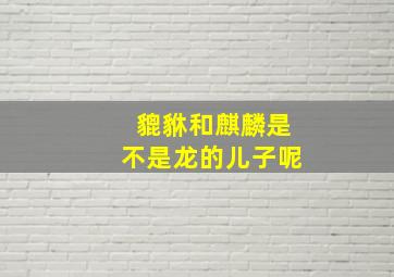 貔貅和麒麟是不是龙的儿子呢