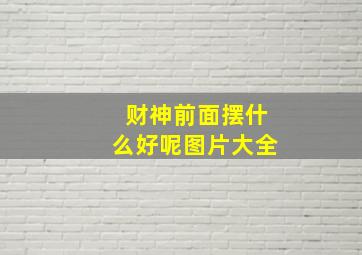 财神前面摆什么好呢图片大全