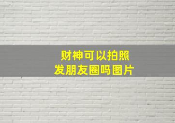 财神可以拍照发朋友圈吗图片