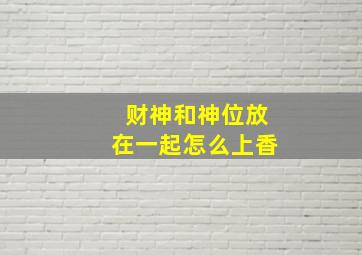 财神和神位放在一起怎么上香