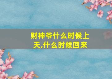 财神爷什么时候上天,什么时候回来