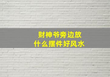 财神爷旁边放什么摆件好风水