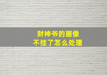 财神爷的画像不挂了怎么处理