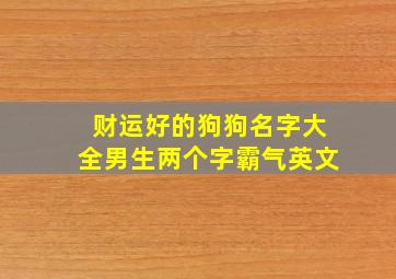 财运好的狗狗名字大全男生两个字霸气英文