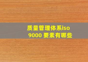 质量管理体系iso9000 要素有哪些