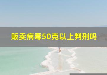 贩卖病毒50克以上判刑吗