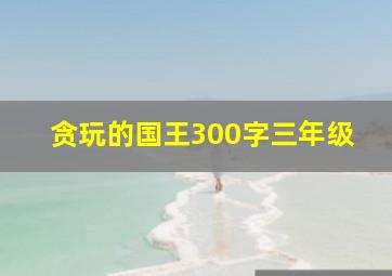 贪玩的国王300字三年级