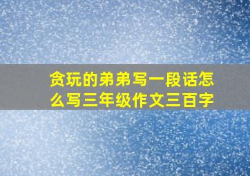 贪玩的弟弟写一段话怎么写三年级作文三百字