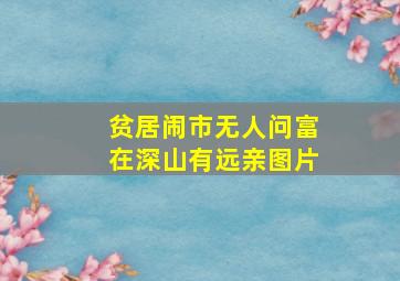 贫居闹市无人问富在深山有远亲图片