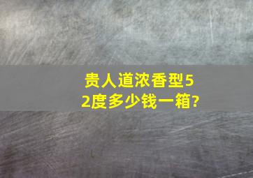 贵人道浓香型52度多少钱一箱?