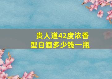 贵人道42度浓香型白酒多少钱一瓶