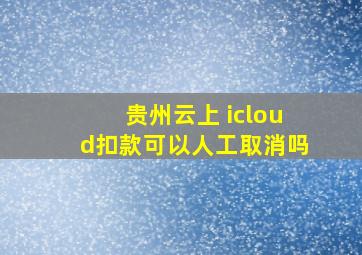 贵州云上 icloud扣款可以人工取消吗