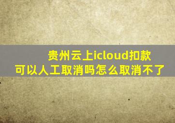 贵州云上icloud扣款可以人工取消吗怎么取消不了