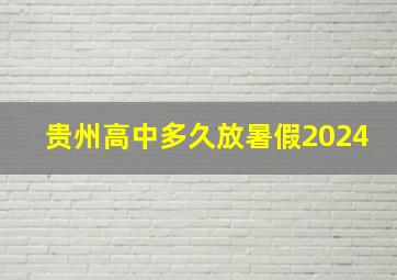 贵州高中多久放暑假2024