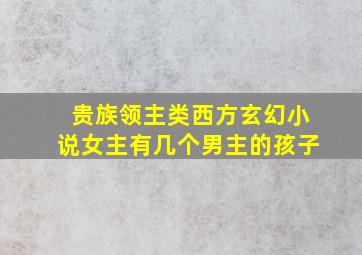 贵族领主类西方玄幻小说女主有几个男主的孩子