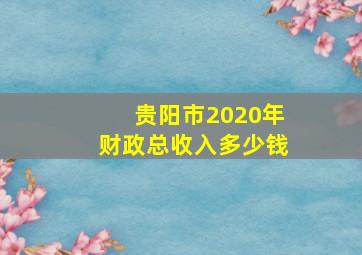 贵阳市2020年财政总收入多少钱