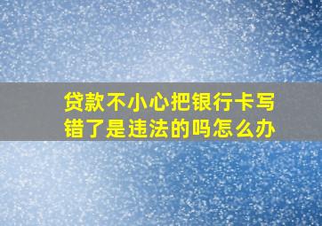 贷款不小心把银行卡写错了是违法的吗怎么办