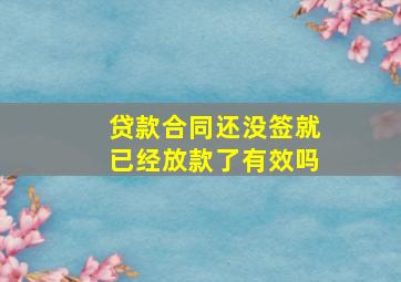 贷款合同还没签就已经放款了有效吗