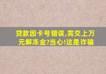 贷款因卡号错误,需交上万元解冻金?当心!这是诈骗