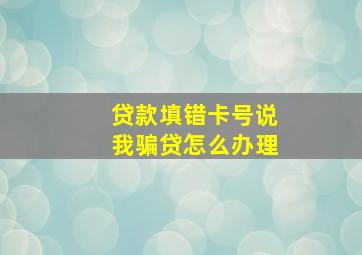 贷款填错卡号说我骗贷怎么办理