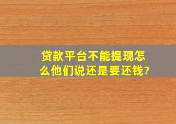 贷款平台不能提现怎么他们说还是要还钱?