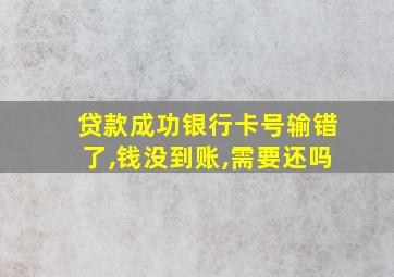 贷款成功银行卡号输错了,钱没到账,需要还吗