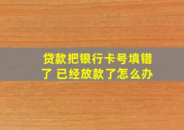 贷款把银行卡号填错了 已经放款了怎么办