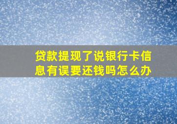 贷款提现了说银行卡信息有误要还钱吗怎么办