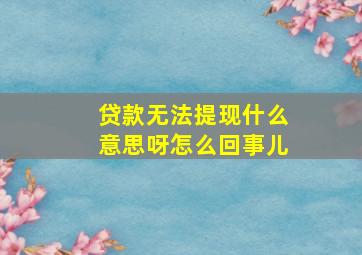 贷款无法提现什么意思呀怎么回事儿