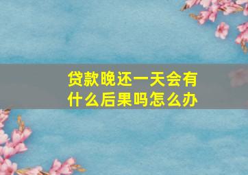 贷款晚还一天会有什么后果吗怎么办